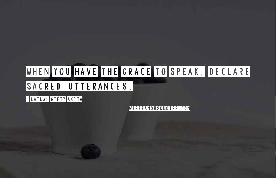Lailah Gifty Akita Quotes: When you have the grace to speak, declare sacred-utterances.
