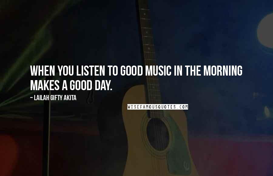 Lailah Gifty Akita Quotes: When you listen to good music in the morning makes a good day.