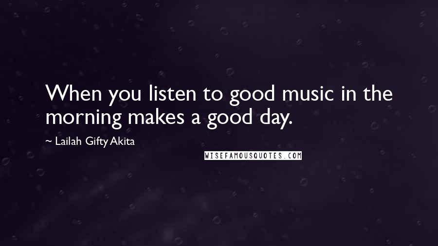 Lailah Gifty Akita Quotes: When you listen to good music in the morning makes a good day.