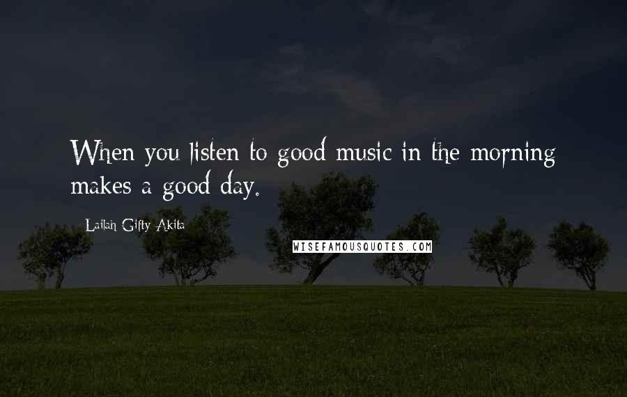 Lailah Gifty Akita Quotes: When you listen to good music in the morning makes a good day.