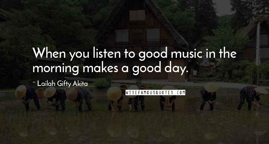 Lailah Gifty Akita Quotes: When you listen to good music in the morning makes a good day.