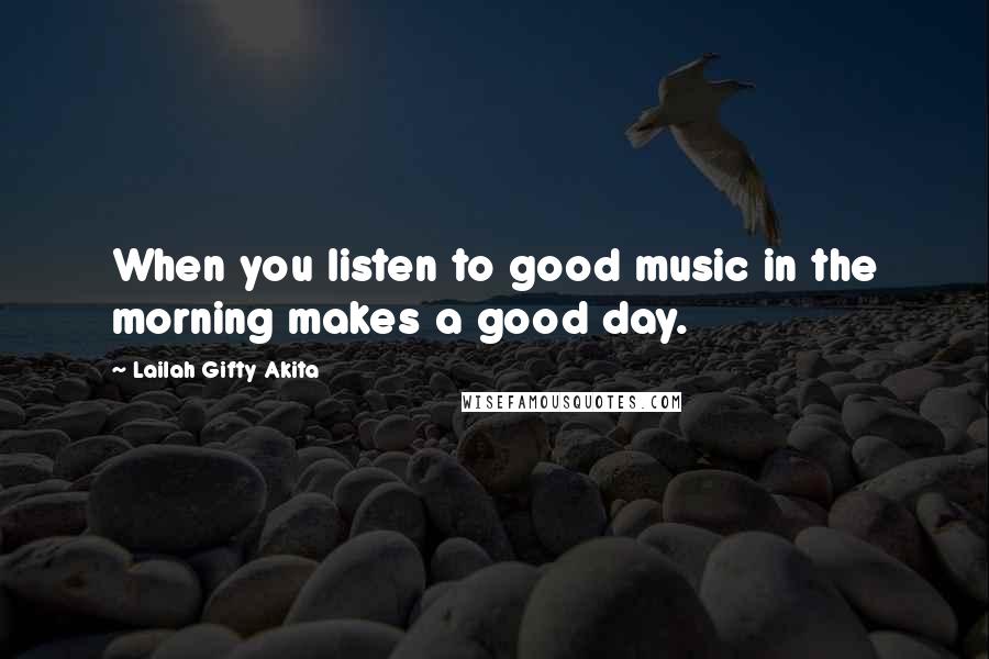 Lailah Gifty Akita Quotes: When you listen to good music in the morning makes a good day.