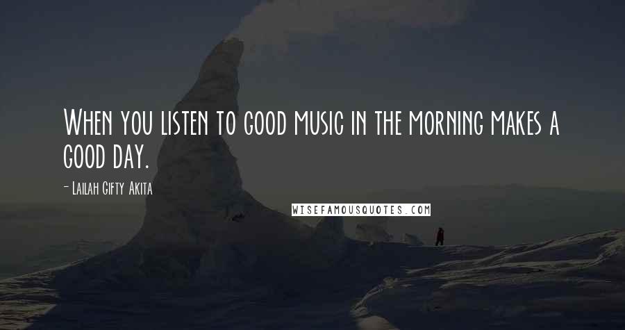 Lailah Gifty Akita Quotes: When you listen to good music in the morning makes a good day.