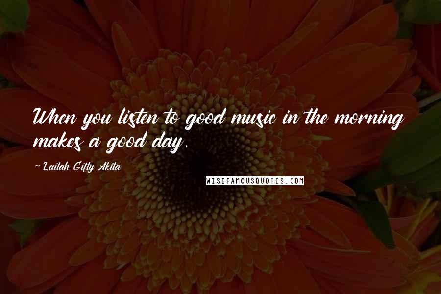 Lailah Gifty Akita Quotes: When you listen to good music in the morning makes a good day.