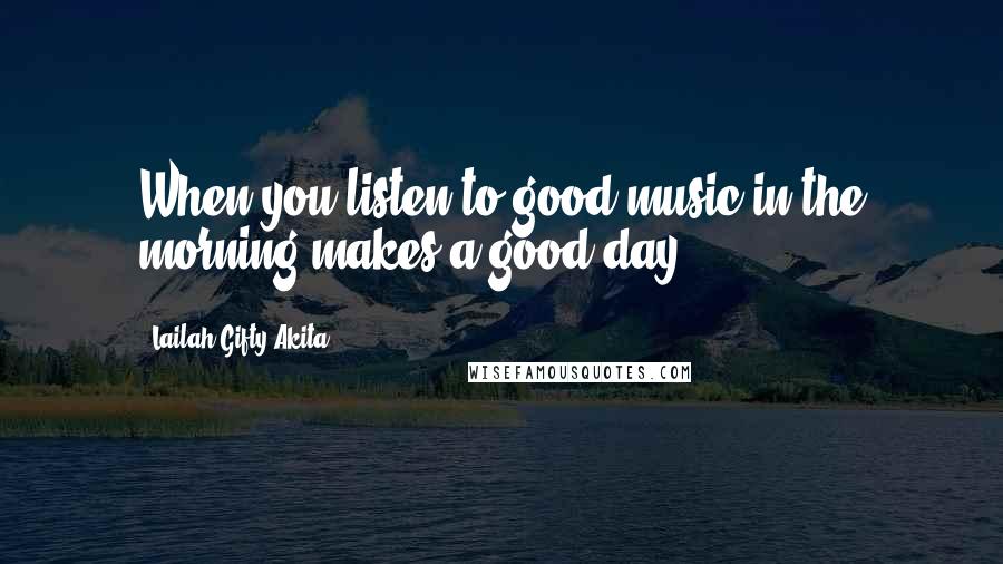 Lailah Gifty Akita Quotes: When you listen to good music in the morning makes a good day.