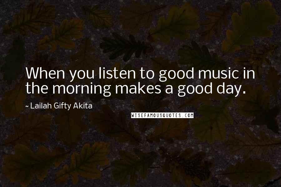 Lailah Gifty Akita Quotes: When you listen to good music in the morning makes a good day.