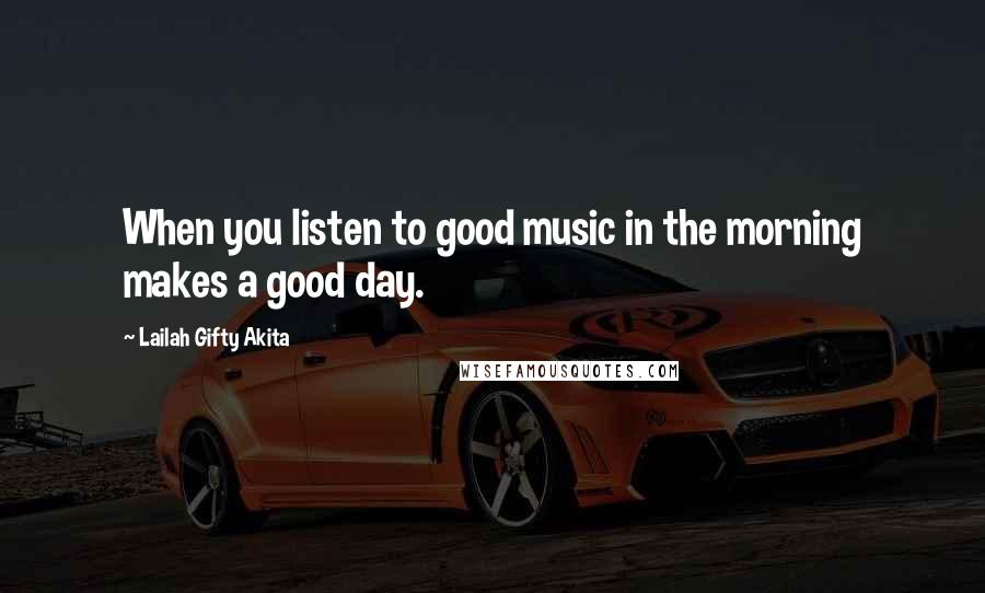 Lailah Gifty Akita Quotes: When you listen to good music in the morning makes a good day.