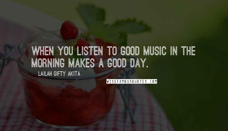 Lailah Gifty Akita Quotes: When you listen to good music in the morning makes a good day.