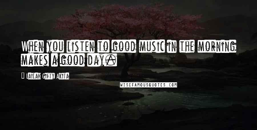 Lailah Gifty Akita Quotes: When you listen to good music in the morning makes a good day.