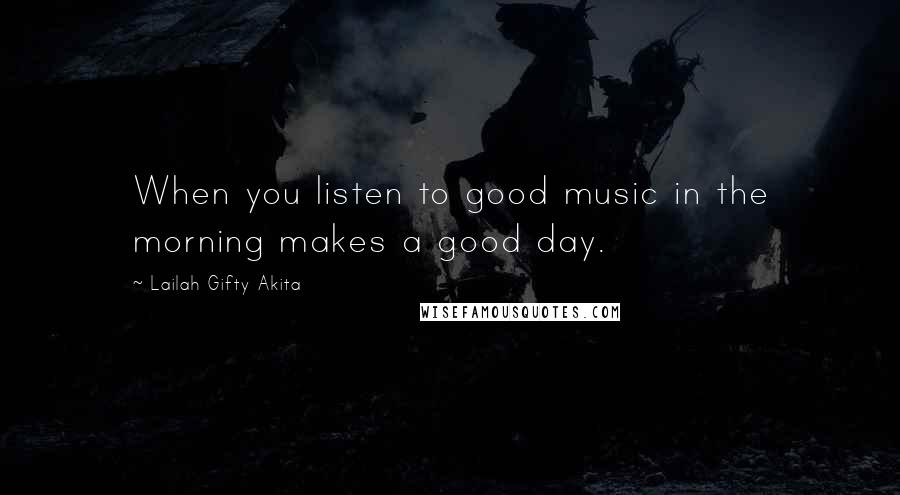 Lailah Gifty Akita Quotes: When you listen to good music in the morning makes a good day.