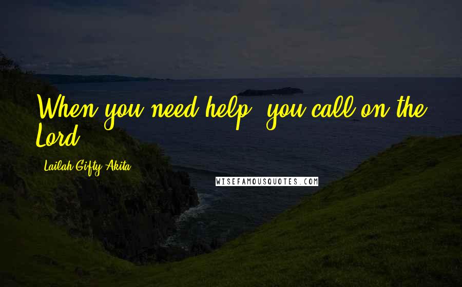 Lailah Gifty Akita Quotes: When you need help, you call on the Lord.