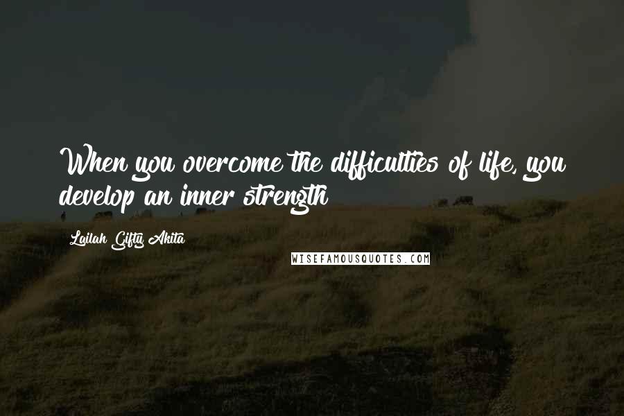 Lailah Gifty Akita Quotes: When you overcome the difficulties of life, you develop an inner strength