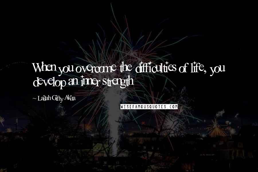 Lailah Gifty Akita Quotes: When you overcome the difficulties of life, you develop an inner strength
