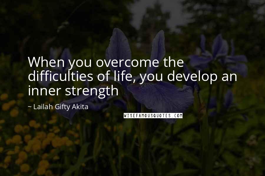 Lailah Gifty Akita Quotes: When you overcome the difficulties of life, you develop an inner strength