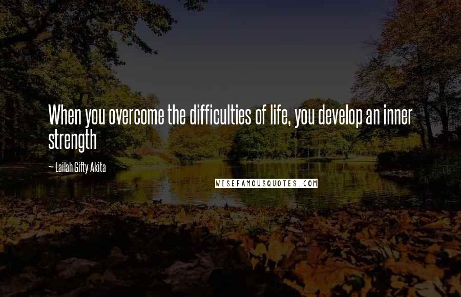 Lailah Gifty Akita Quotes: When you overcome the difficulties of life, you develop an inner strength