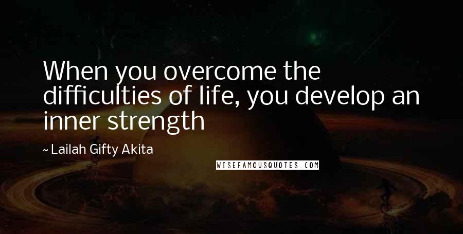 Lailah Gifty Akita Quotes: When you overcome the difficulties of life, you develop an inner strength
