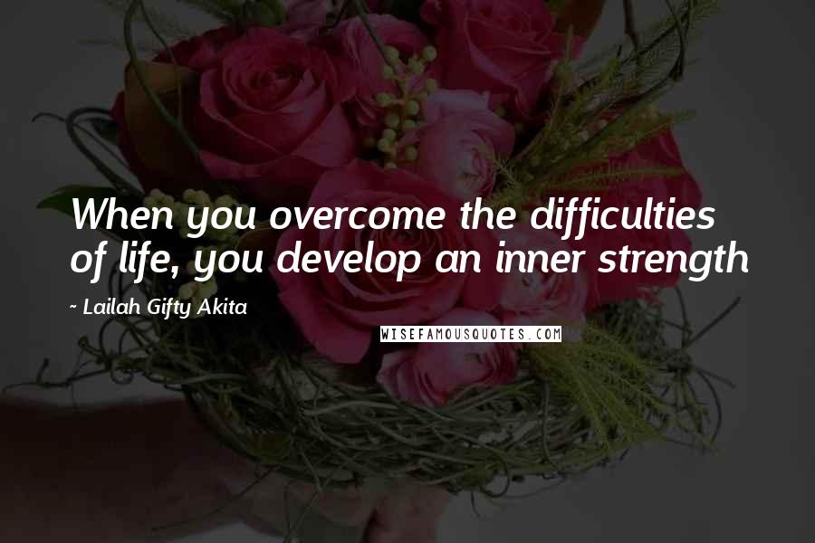 Lailah Gifty Akita Quotes: When you overcome the difficulties of life, you develop an inner strength