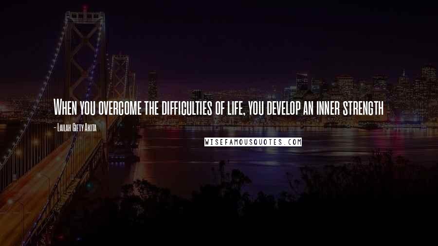Lailah Gifty Akita Quotes: When you overcome the difficulties of life, you develop an inner strength