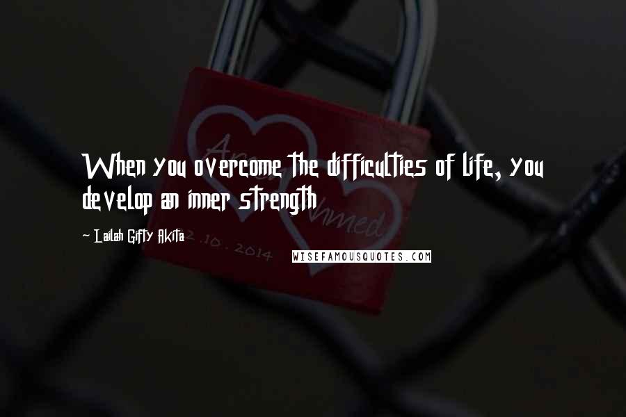 Lailah Gifty Akita Quotes: When you overcome the difficulties of life, you develop an inner strength