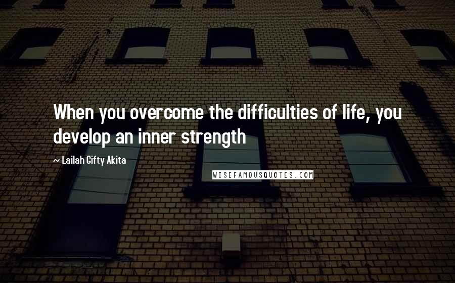 Lailah Gifty Akita Quotes: When you overcome the difficulties of life, you develop an inner strength