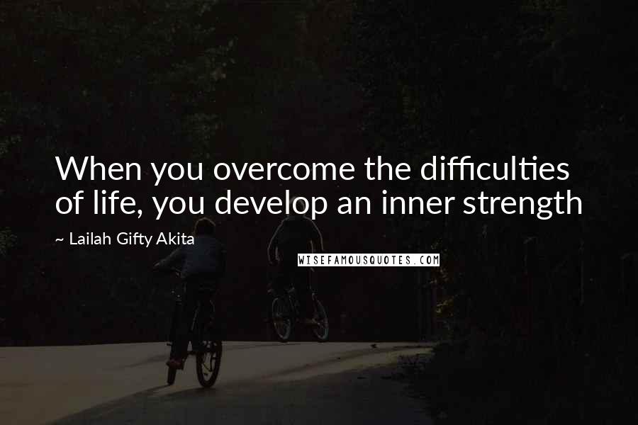 Lailah Gifty Akita Quotes: When you overcome the difficulties of life, you develop an inner strength