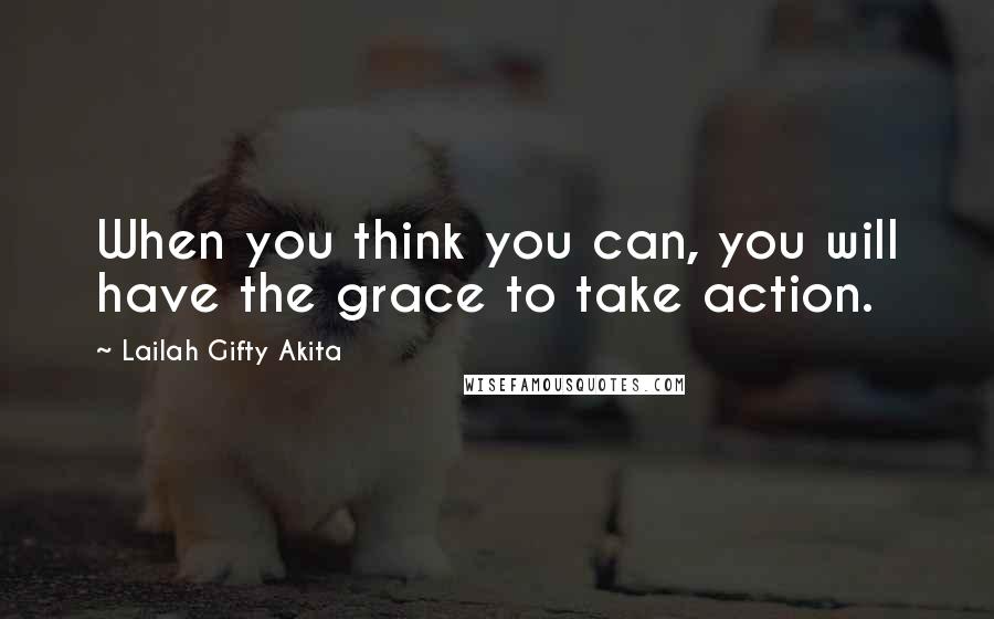 Lailah Gifty Akita Quotes: When you think you can, you will have the grace to take action.