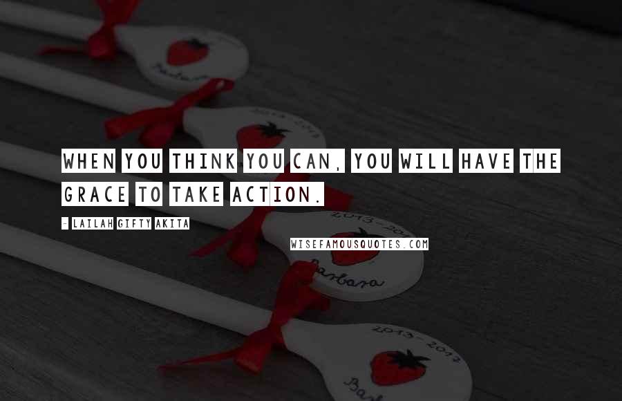 Lailah Gifty Akita Quotes: When you think you can, you will have the grace to take action.