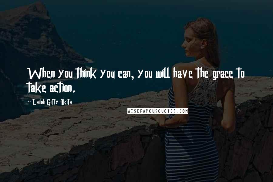 Lailah Gifty Akita Quotes: When you think you can, you will have the grace to take action.