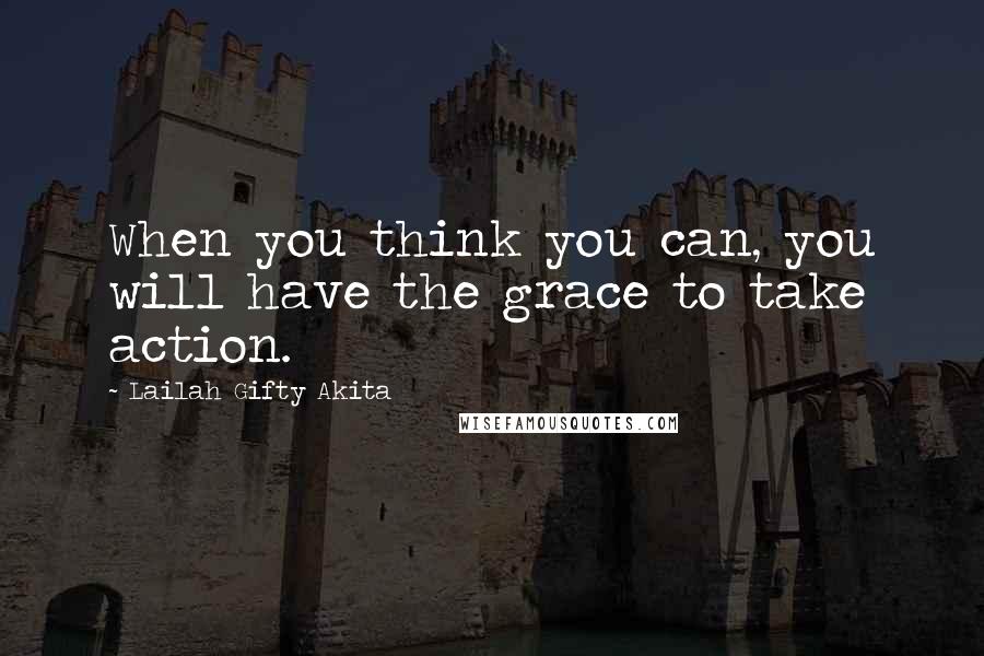 Lailah Gifty Akita Quotes: When you think you can, you will have the grace to take action.