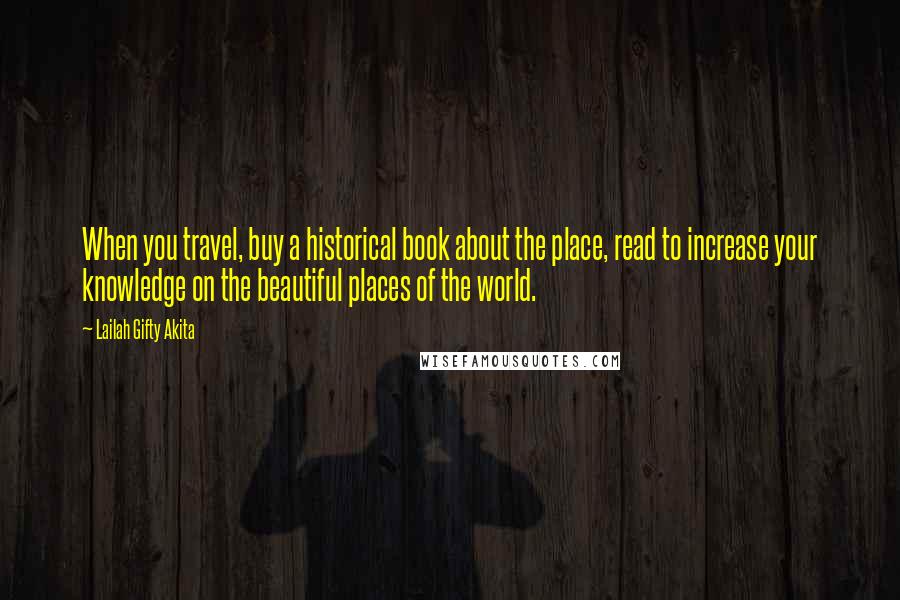 Lailah Gifty Akita Quotes: When you travel, buy a historical book about the place, read to increase your knowledge on the beautiful places of the world.