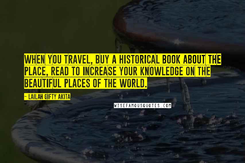 Lailah Gifty Akita Quotes: When you travel, buy a historical book about the place, read to increase your knowledge on the beautiful places of the world.