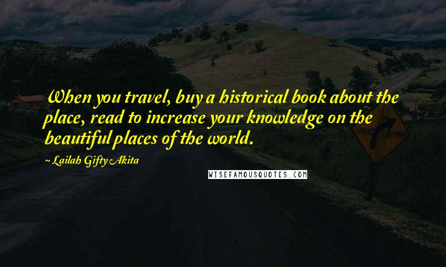 Lailah Gifty Akita Quotes: When you travel, buy a historical book about the place, read to increase your knowledge on the beautiful places of the world.