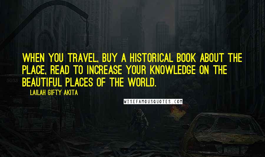 Lailah Gifty Akita Quotes: When you travel, buy a historical book about the place, read to increase your knowledge on the beautiful places of the world.