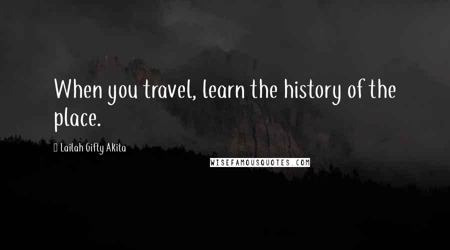 Lailah Gifty Akita Quotes: When you travel, learn the history of the place.