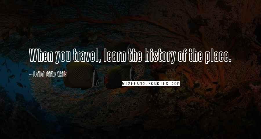 Lailah Gifty Akita Quotes: When you travel, learn the history of the place.