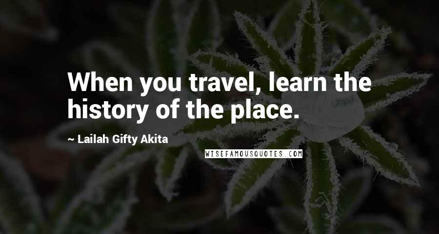 Lailah Gifty Akita Quotes: When you travel, learn the history of the place.