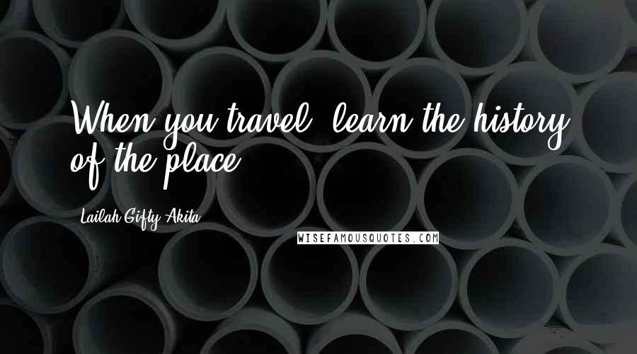 Lailah Gifty Akita Quotes: When you travel, learn the history of the place.