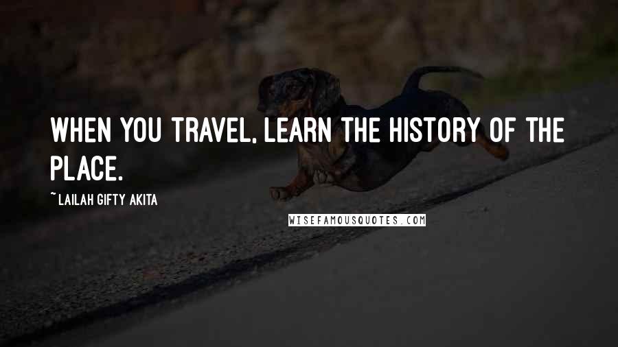 Lailah Gifty Akita Quotes: When you travel, learn the history of the place.