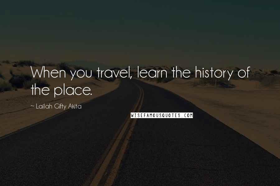 Lailah Gifty Akita Quotes: When you travel, learn the history of the place.