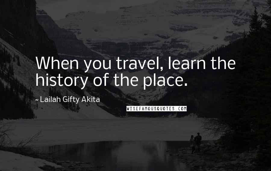 Lailah Gifty Akita Quotes: When you travel, learn the history of the place.