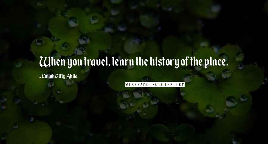 Lailah Gifty Akita Quotes: When you travel, learn the history of the place.