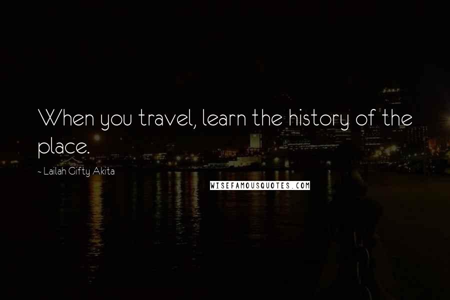 Lailah Gifty Akita Quotes: When you travel, learn the history of the place.