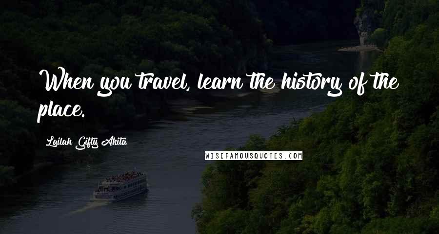 Lailah Gifty Akita Quotes: When you travel, learn the history of the place.