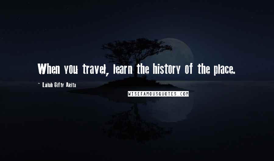 Lailah Gifty Akita Quotes: When you travel, learn the history of the place.