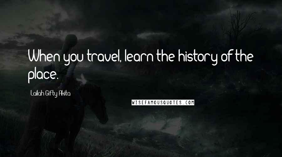 Lailah Gifty Akita Quotes: When you travel, learn the history of the place.