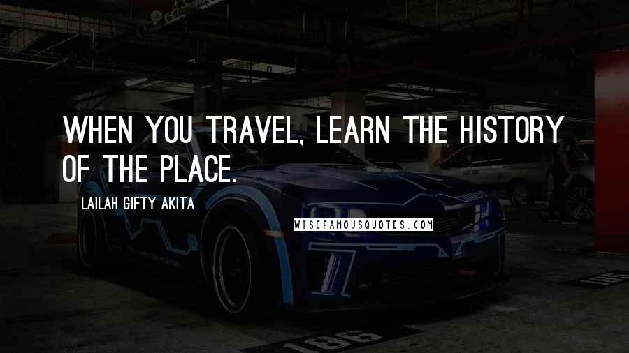 Lailah Gifty Akita Quotes: When you travel, learn the history of the place.