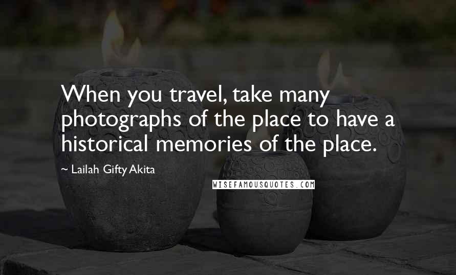 Lailah Gifty Akita Quotes: When you travel, take many photographs of the place to have a historical memories of the place.