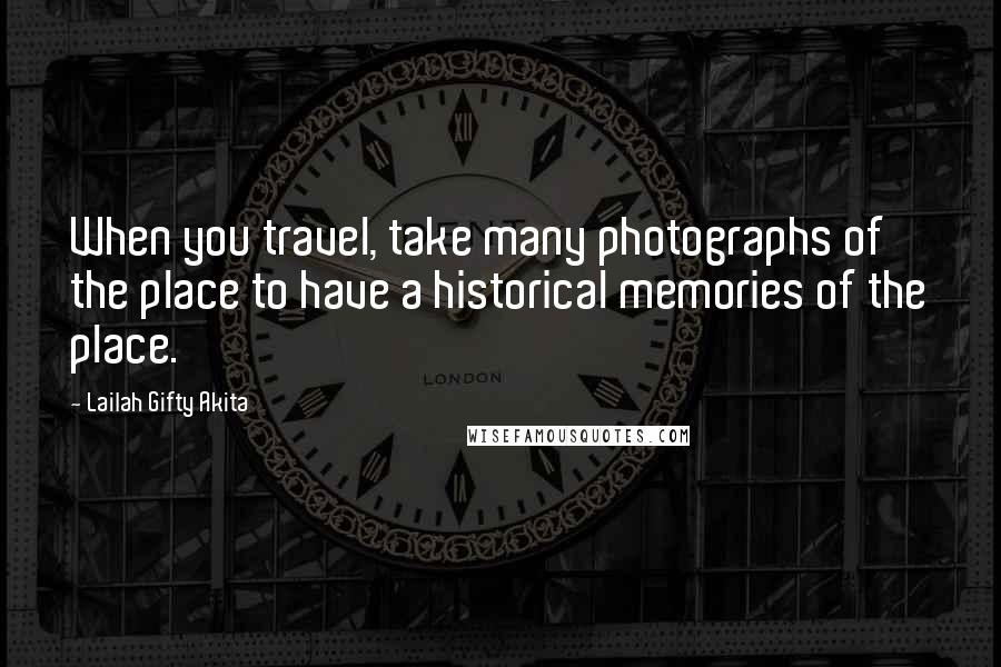 Lailah Gifty Akita Quotes: When you travel, take many photographs of the place to have a historical memories of the place.