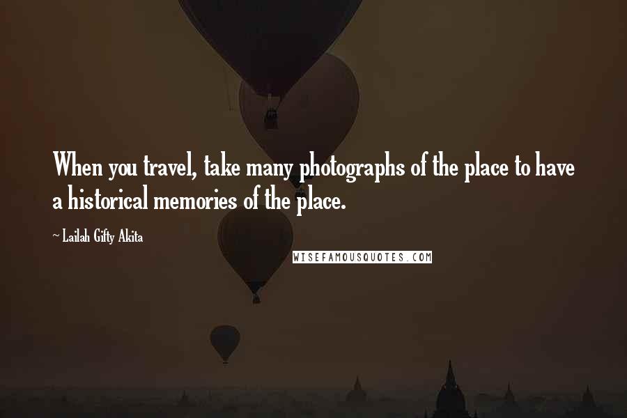 Lailah Gifty Akita Quotes: When you travel, take many photographs of the place to have a historical memories of the place.