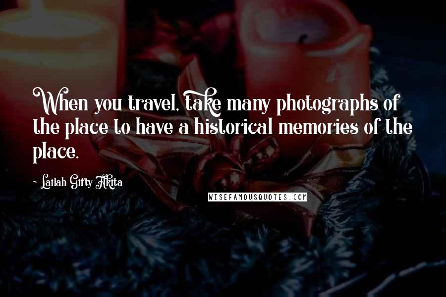 Lailah Gifty Akita Quotes: When you travel, take many photographs of the place to have a historical memories of the place.